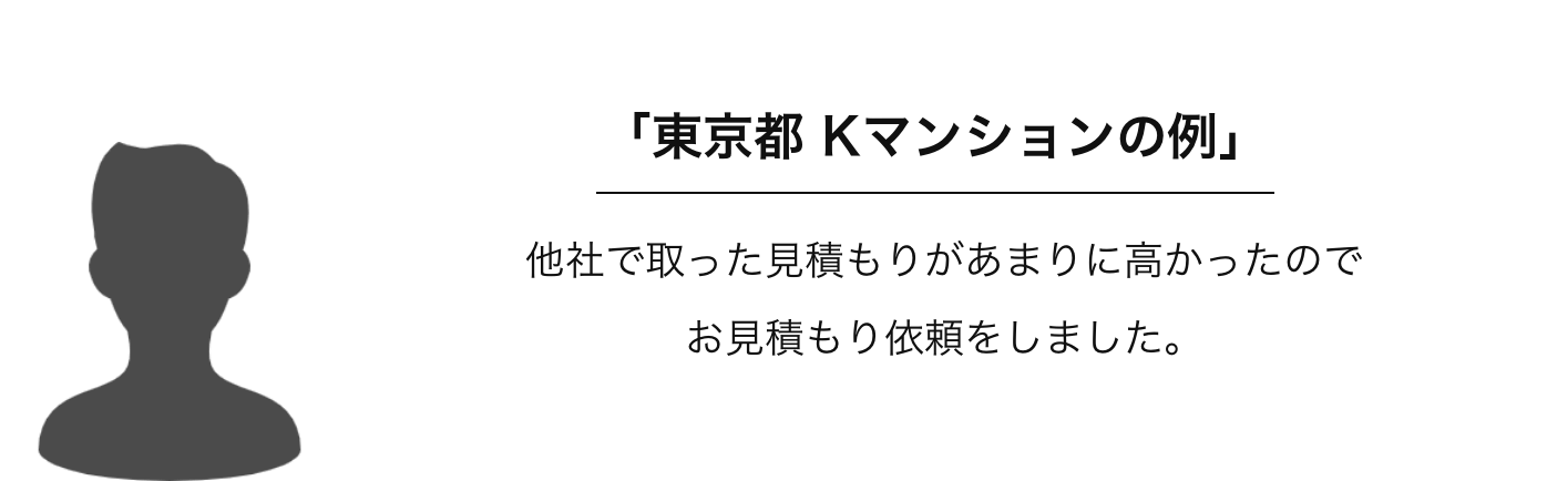 「東京都Kマンションの例」他社で取った見積もりがあまりに高かったのでお見積もりを依頼しました。